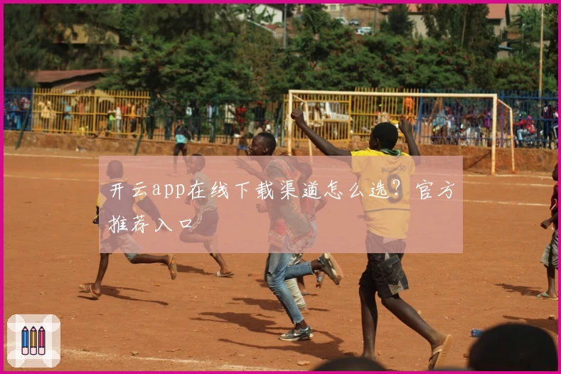 开云app在线下载渠道怎么选？官方推荐入口