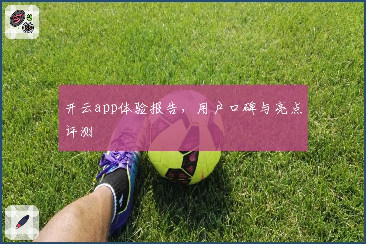 开云app体验报告,用户口碑与亮点评测