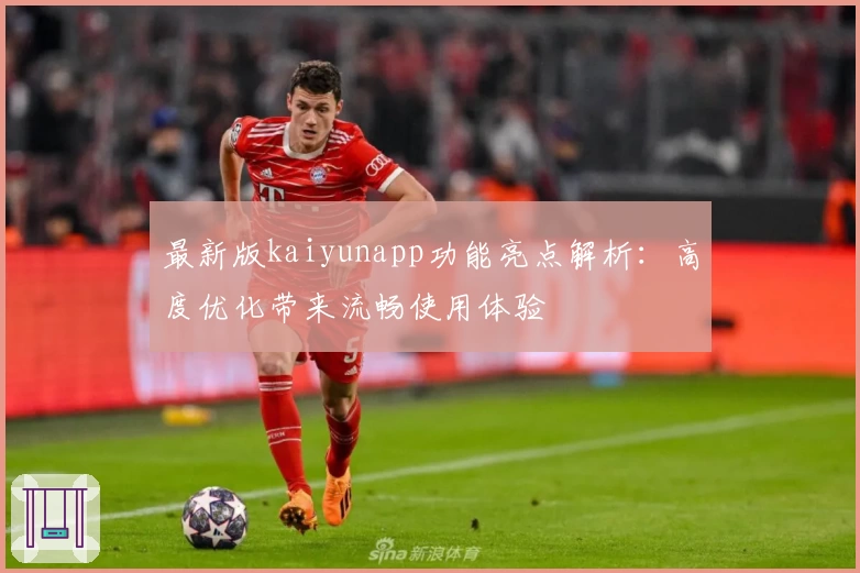 最新版kaiyunapp功能亮点解析：高度优化带来流畅使用体验