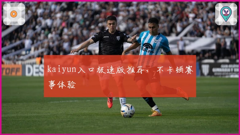 kaiyun入口极速版推荐,不卡顿赛事体验