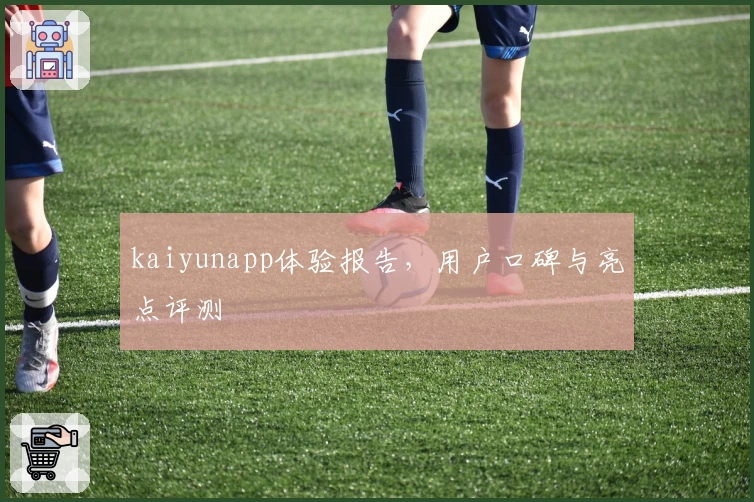 kaiyunapp体验报告，用户口碑与亮点评测