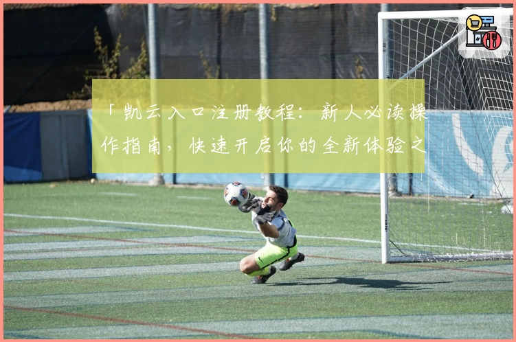 「凯云入口注册教程:新人必读操作指南,快速开启你的全新体验之旅」