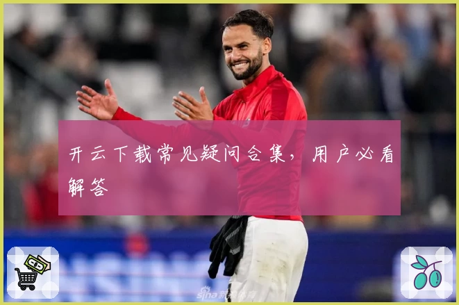 开云下载常见疑问合集,用户必看解答