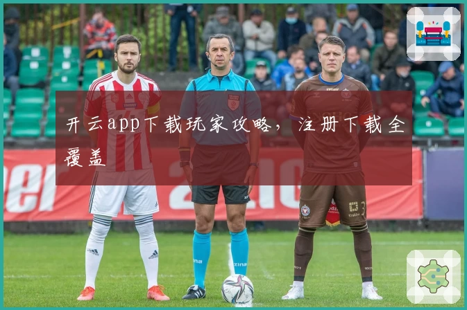 开云app下载玩家攻略,注册下载全覆盖