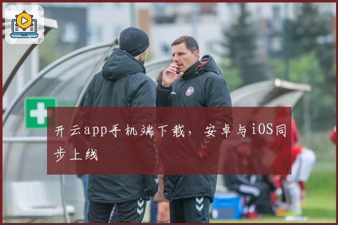 开云app手机端下载，安卓与iOS同步上线