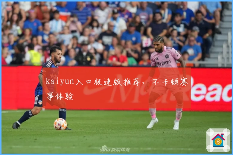 kaiyun入口极速版推荐,不卡顿赛事体验
