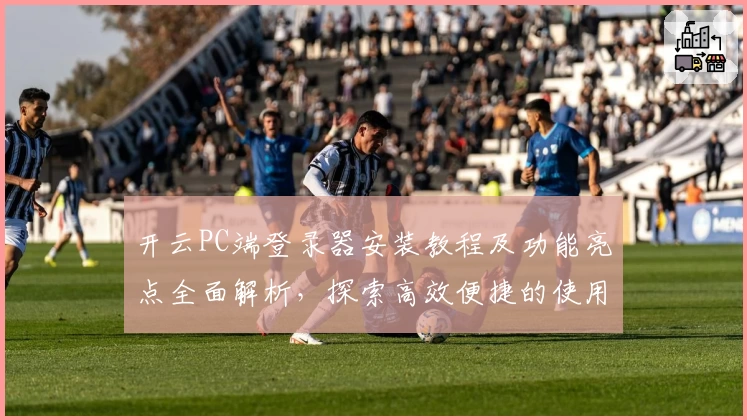 开云PC端登录器安装教程及功能亮点全面解析，探索高效便捷的使用体验