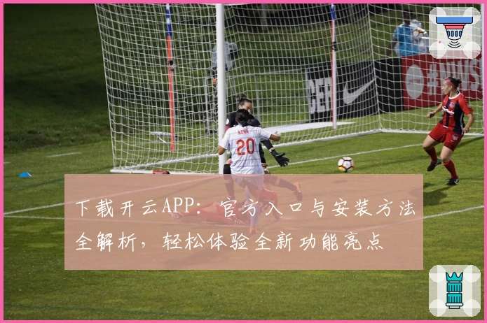 下载开云APP：官方入口与安装方法全解析，轻松体验全新功能亮点