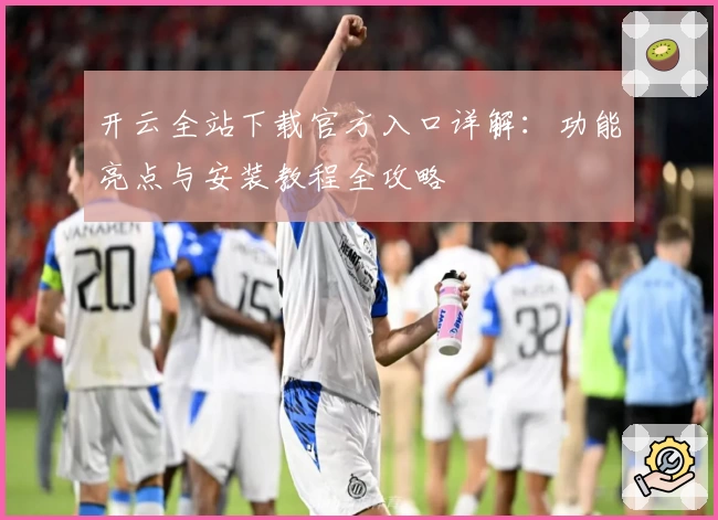 开云全站下载官方入口详解：功能亮点与安装教程全攻略