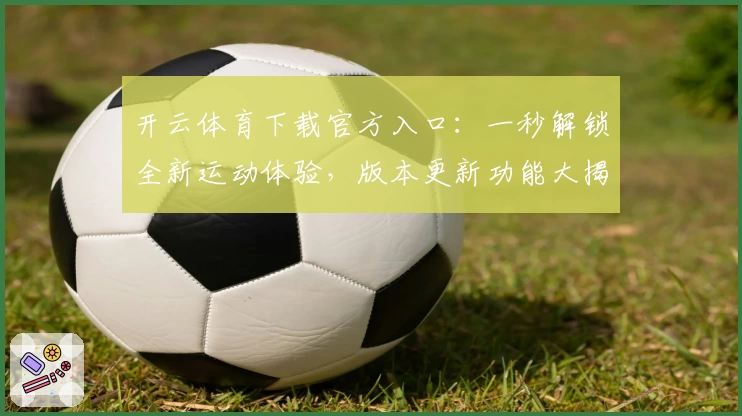 开云体育下载官方入口：一秒解锁全新运动体验，版本更新功能大揭秘