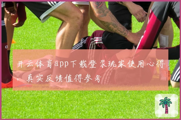 开云体育app下载登录玩家使用心得，真实反馈值得参考