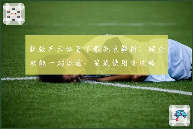 新版开云体育下载亮点解析：超全功能一站体验，安装使用全攻略