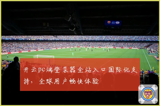 开云pc端登录器全站入口国际化支持，全球用户畅快体验