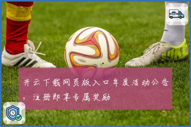 开云下载网页版入口年度活动公告,注册即享专属奖励