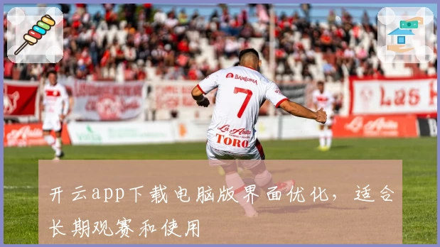 开云app下载电脑版界面优化，适合长期观赛和使用