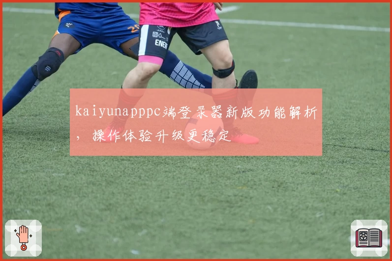kaiyunapppc端登录器新版功能解析，操作体验升级更稳定
