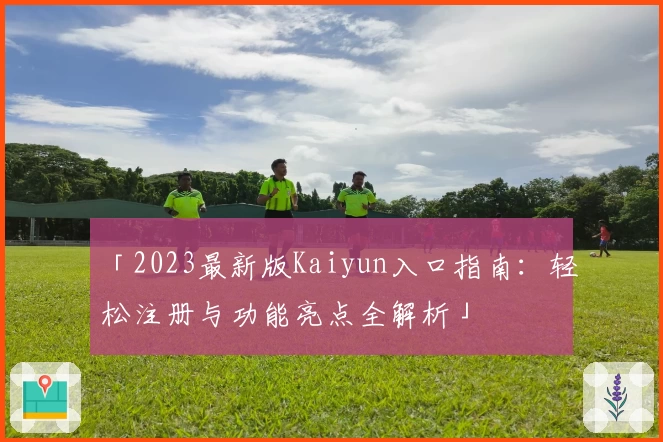 「2023最新版Kaiyun入口指南：轻松注册与功能亮点全解析」