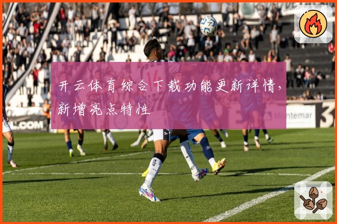 开云体育综合下载功能更新详情，新增亮点特性