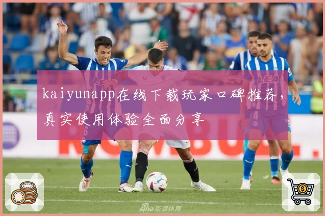 kaiyunapp在线下载玩家口碑推荐，真实使用体验全面分享