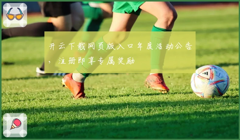 开云下载网页版入口年度活动公告,注册即享专属奖励