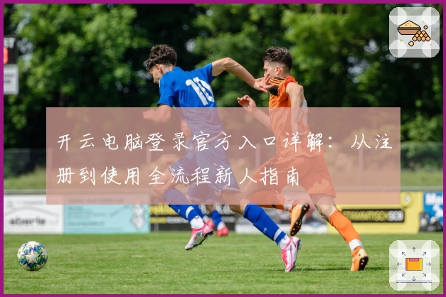 开云电脑登录官方入口详解：从注册到使用全流程新人指南