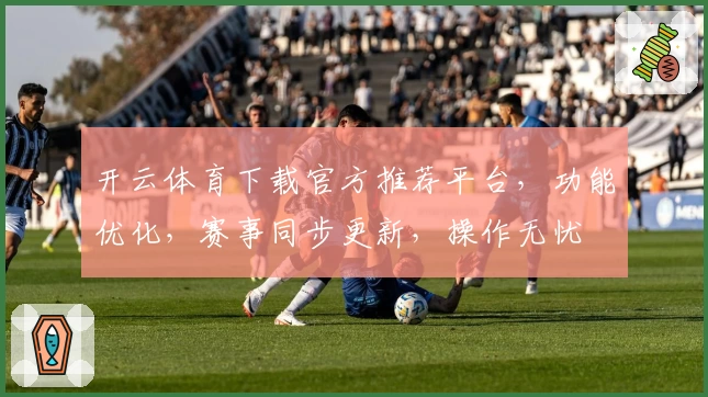 开云体育下载官方推荐平台，功能优化，赛事同步更新，操作无忧