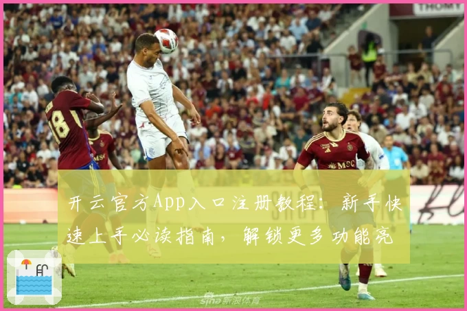 开云官方App入口注册教程：新手快速上手必读指南，解锁更多功能亮点