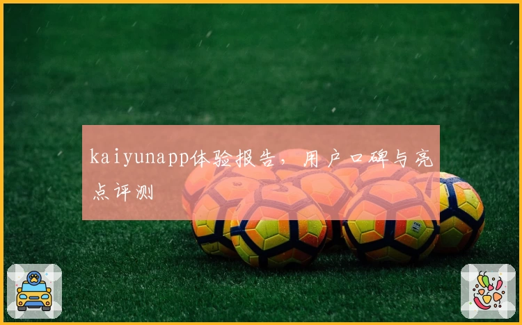 kaiyunapp体验报告，用户口碑与亮点评测