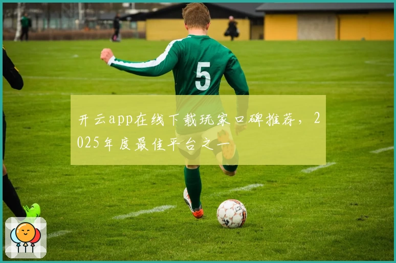开云app在线下载玩家口碑推荐，2025年度最佳平台之一