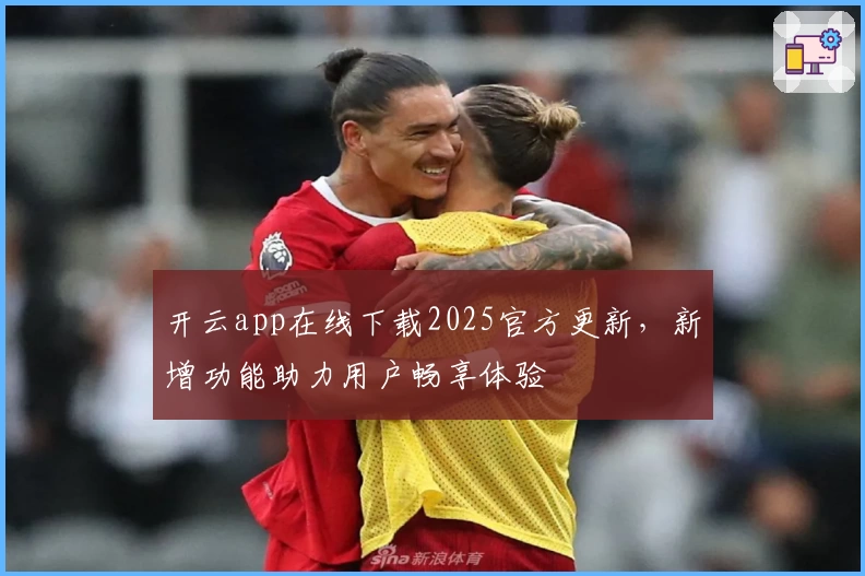 开云app在线下载2025官方更新，新增功能助力用户畅享体验