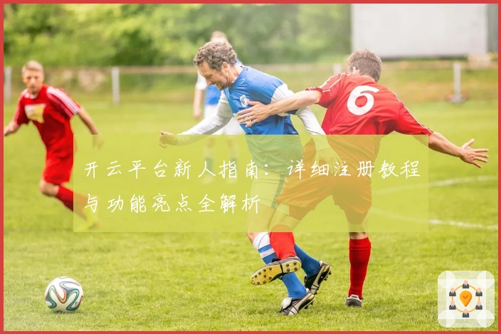 开云平台新人指南：详细注册教程与功能亮点全解析