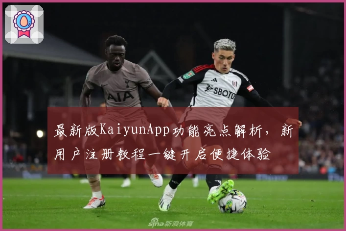 最新版KaiyunApp功能亮点解析，新用户注册教程一键开启便捷体验