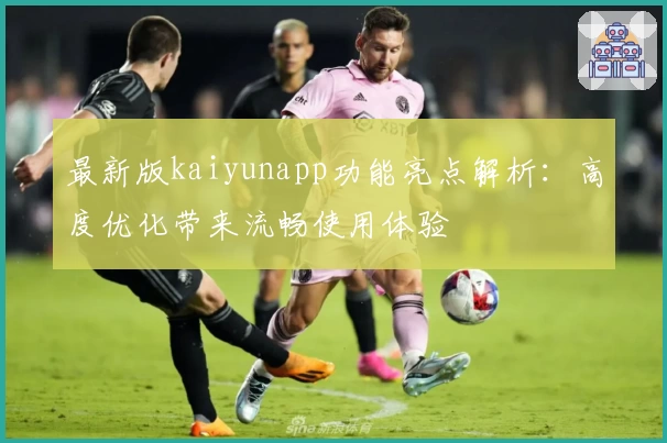 最新版kaiyunapp功能亮点解析:高度优化带来流畅使用体验